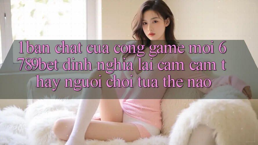 1. Bản Chất Của “Cổng Game Mới”: 6789bet Định Nghĩa Lại Cảm cảm thấy Người chơi Tựa Thế Nào?