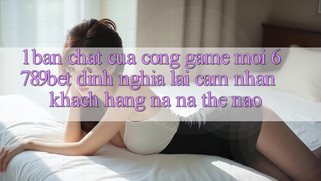 1. Bản Chất Của “Cổng Game Mới”: 6789bet Định Nghĩa Lại Cảm nhận Khách hàng Na ná Thế Nào?