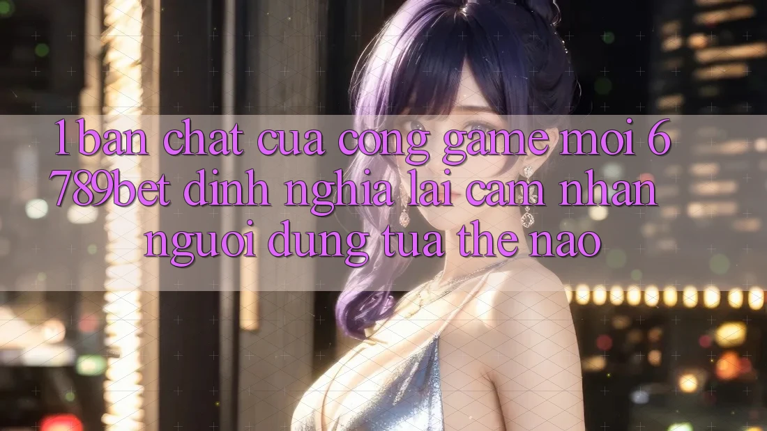 1. Bản Chất Của “Cổng Game Mới”: 6789bet Định Nghĩa Lại Cảm nhận Người Dùng Tựa Thế Nào?