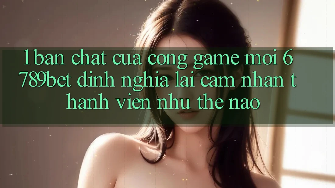 1. Bản Chất Của “Cổng Game Mới”: 6789bet Định Nghĩa Lại Cảm nhận Thành viên Như Thế Nào?