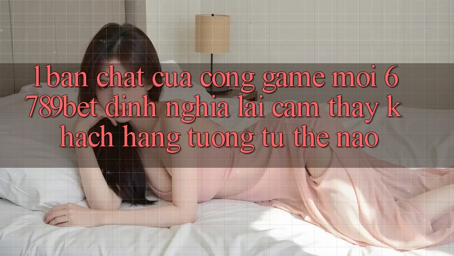 1. Bản Chất Của “Cổng Game Mới”: 6789bet Định Nghĩa Lại Cảm thấy Khách hàng Tương tự Thế Nào?