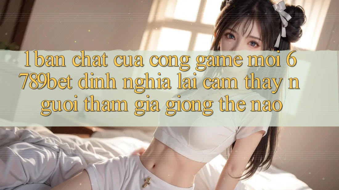 1. Bản Chất Của “Cổng Game Mới”: 6789bet Định Nghĩa Lại Cảm thấy Người tham gia Giống Thế Nào?