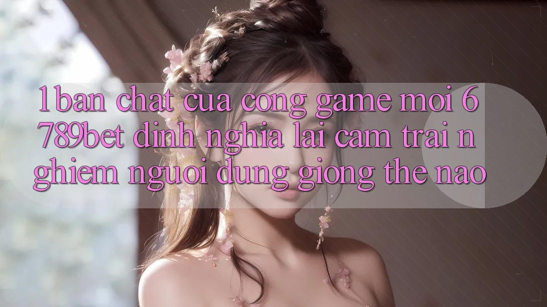 1. Bản Chất Của “Cổng Game Mới”: 6789bet Định Nghĩa Lại Cảm trải nghiệm Người Dùng Giống Thế Nào?