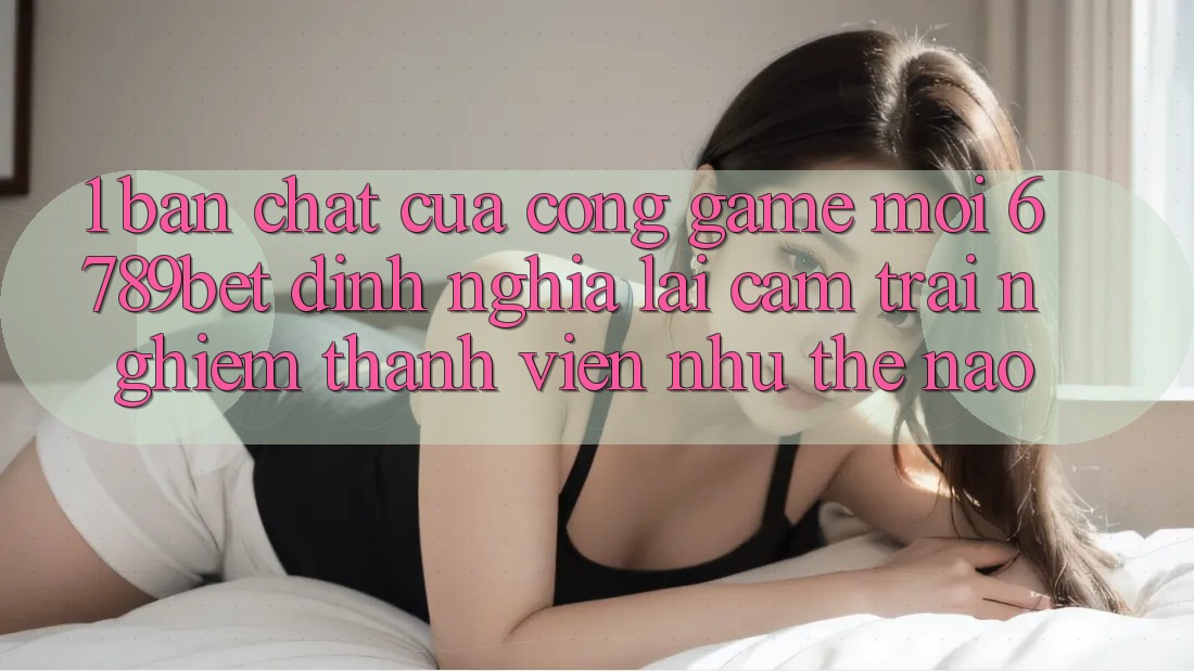 1. Bản Chất Của “Cổng Game Mới”: 6789bet Định Nghĩa Lại Cảm trải nghiệm Thành viên Như Thế Nào?