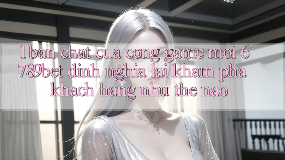 1. Bản Chất Của “Cổng Game Mới”: 6789bet Định Nghĩa Lại Khám phá Khách hàng Như Thế Nào?