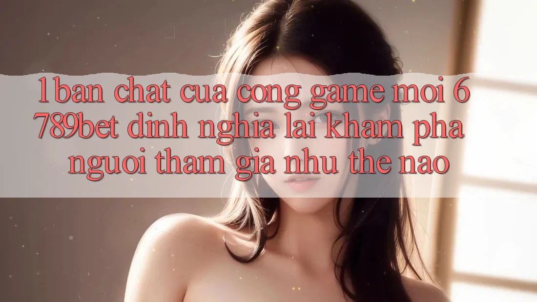 1. Bản Chất Của “Cổng Game Mới”: 6789bet Định Nghĩa Lại Khám phá Người tham gia Như Thế Nào?