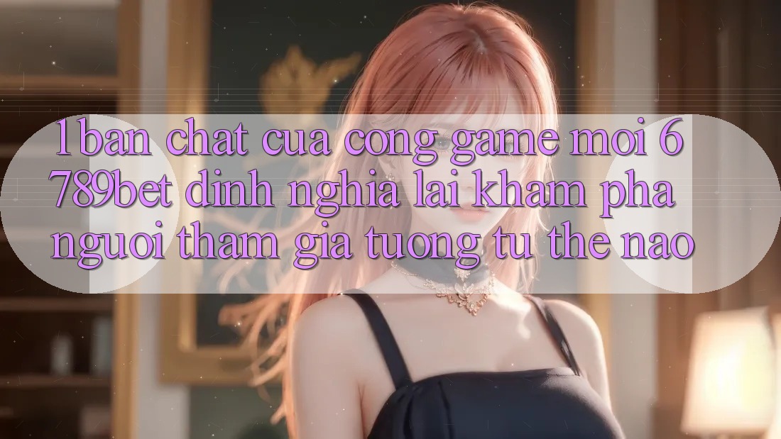 1. Bản Chất Của “Cổng Game Mới”: 6789bet Định Nghĩa Lại Khám phá Người tham gia Tương tự Thế Nào?