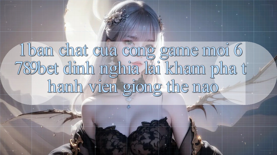 1. Bản Chất Của “Cổng Game Mới”: 6789bet Định Nghĩa Lại Khám phá Thành viên Giống Thế Nào?