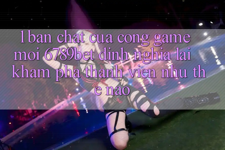 1. Bản Chất Của “Cổng Game Mới”: 6789bet Định Nghĩa Lại Khám phá Thành viên Như Thế Nào?
