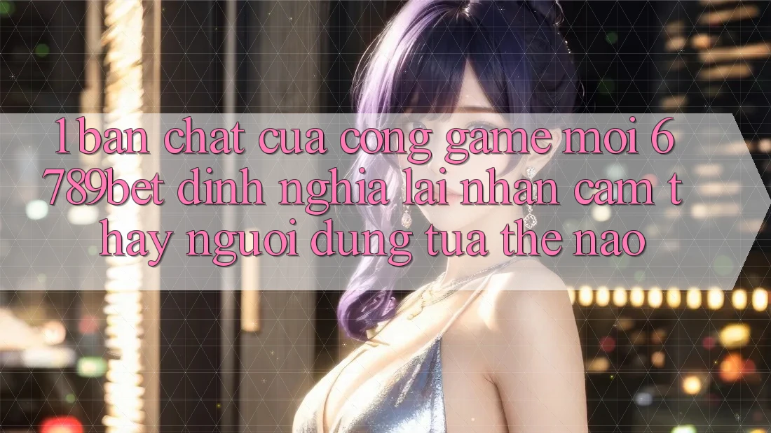 1. Bản Chất Của “Cổng Game Mới”: 6789bet Định Nghĩa Lại Nhận cảm thấy Người Dùng Tựa Thế Nào?