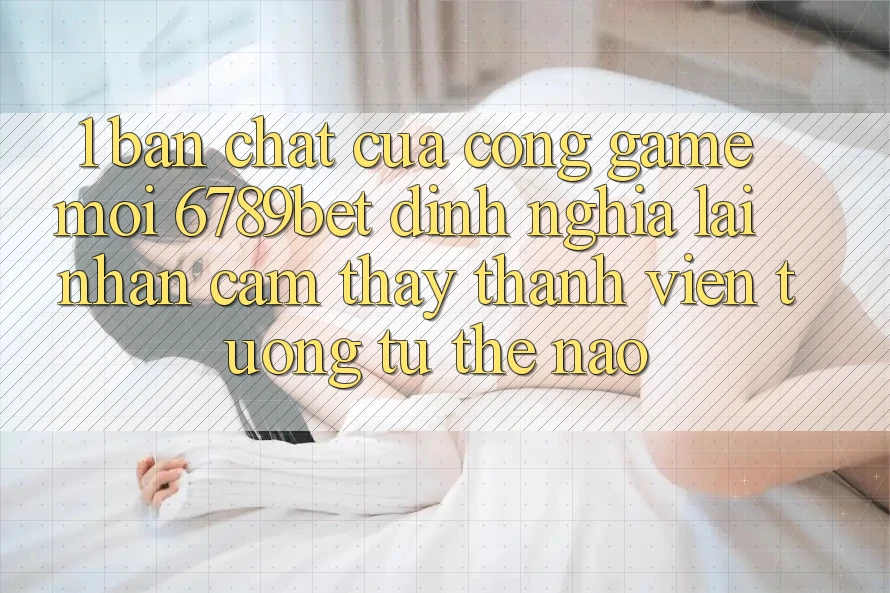 1. Bản Chất Của “Cổng Game Mới”: 6789bet Định Nghĩa Lại Nhận cảm thấy Thành viên Tương tự Thế Nào?