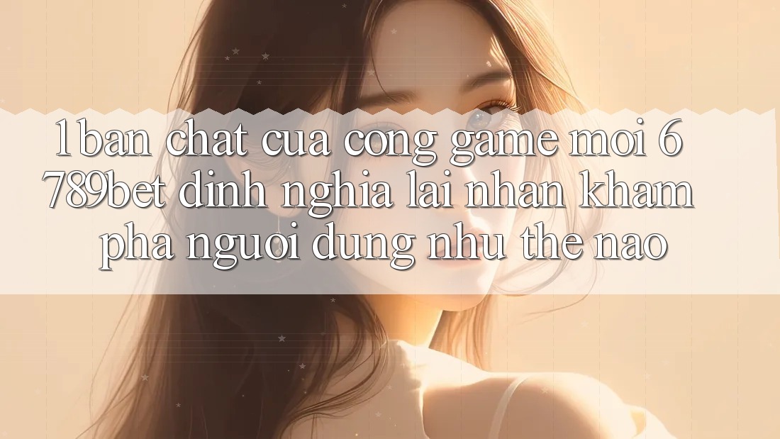 1. Bản Chất Của “Cổng Game Mới”: 6789bet Định Nghĩa Lại Nhận khám phá Người Dùng Như Thế Nào?