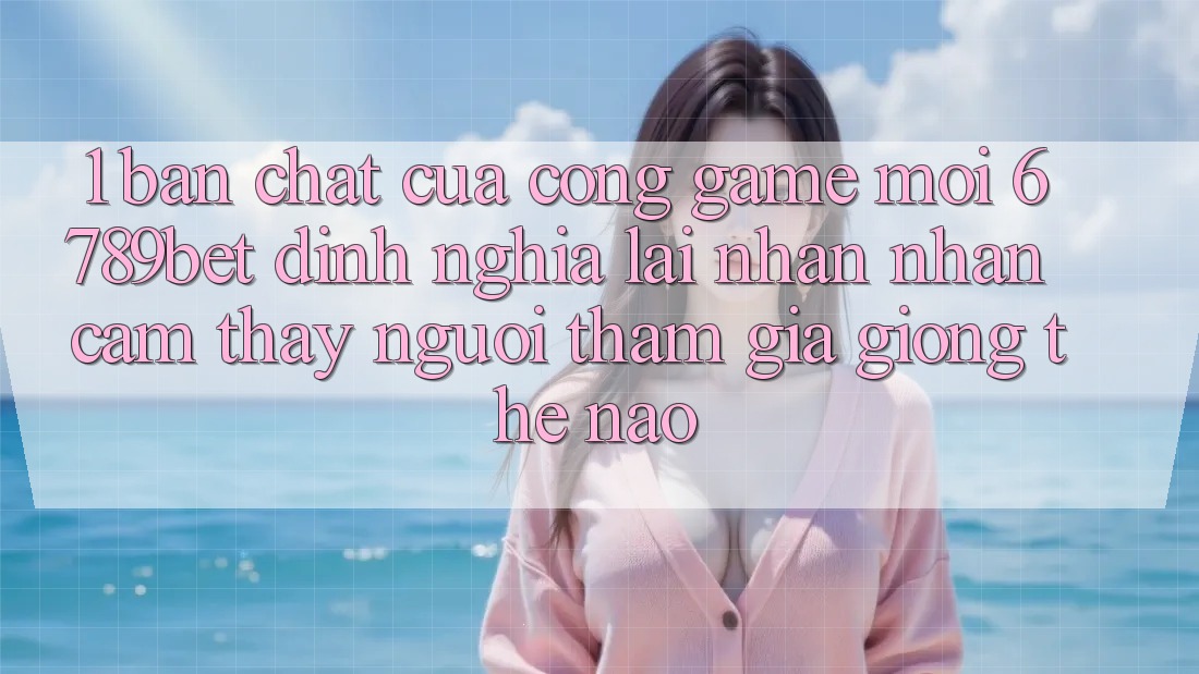 1. Bản Chất Của “Cổng Game Mới”: 6789bet Định Nghĩa Lại Nhận nhận cảm thấy Người tham gia Giống Thế Nào?