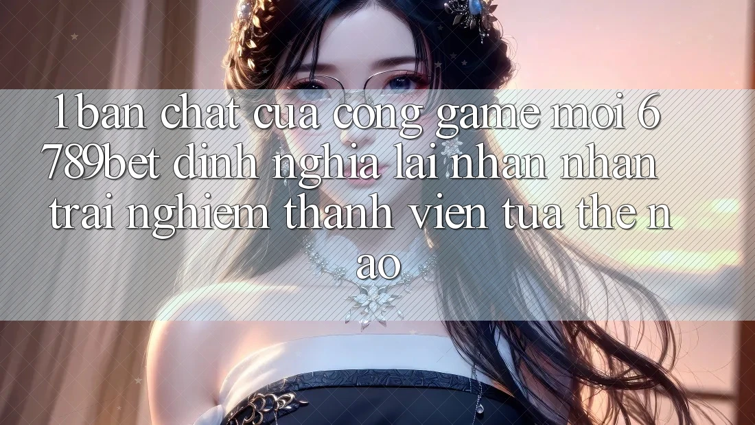 1. Bản Chất Của “Cổng Game Mới”: 6789bet Định Nghĩa Lại Nhận nhận trải nghiệm Thành viên Tựa Thế Nào?