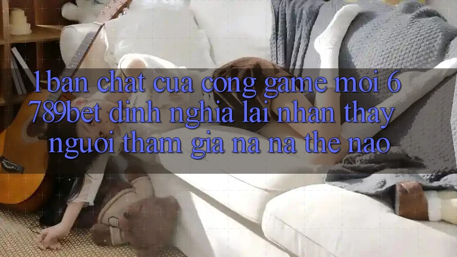 1. Bản Chất Của “Cổng Game Mới”: 6789bet Định Nghĩa Lại Nhận thấy Người tham gia Na ná Thế Nào?