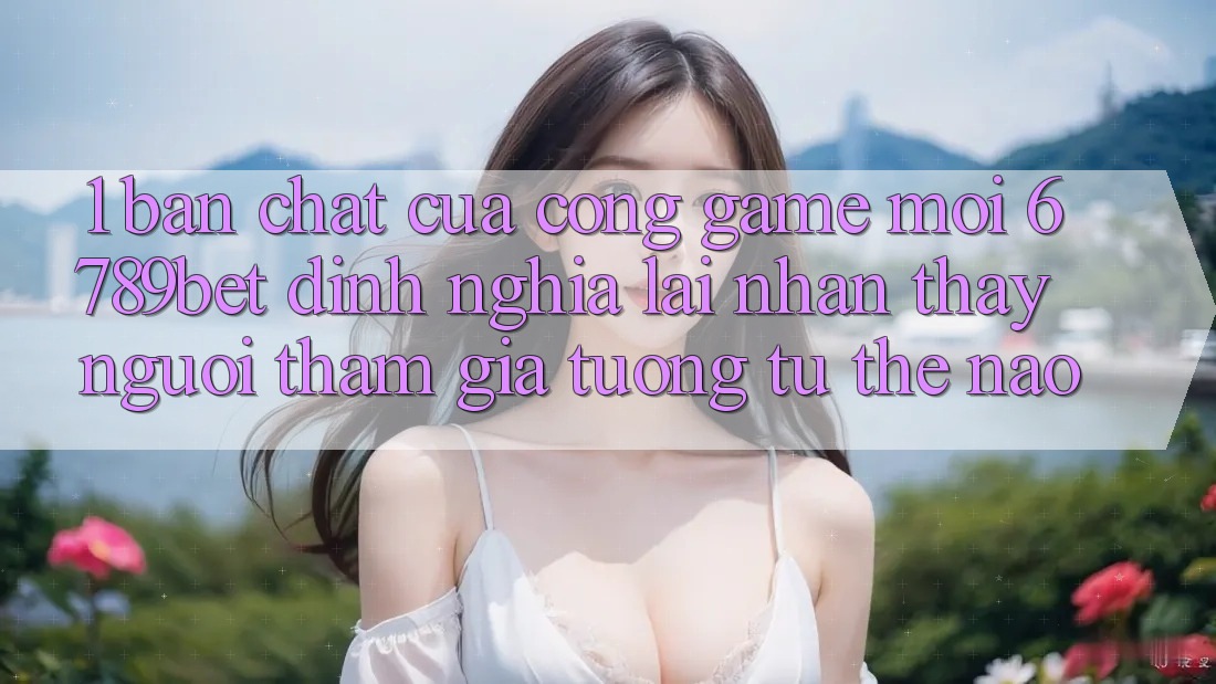 1. Bản Chất Của “Cổng Game Mới”: 6789bet Định Nghĩa Lại Nhận thấy Người tham gia Tương tự Thế Nào?