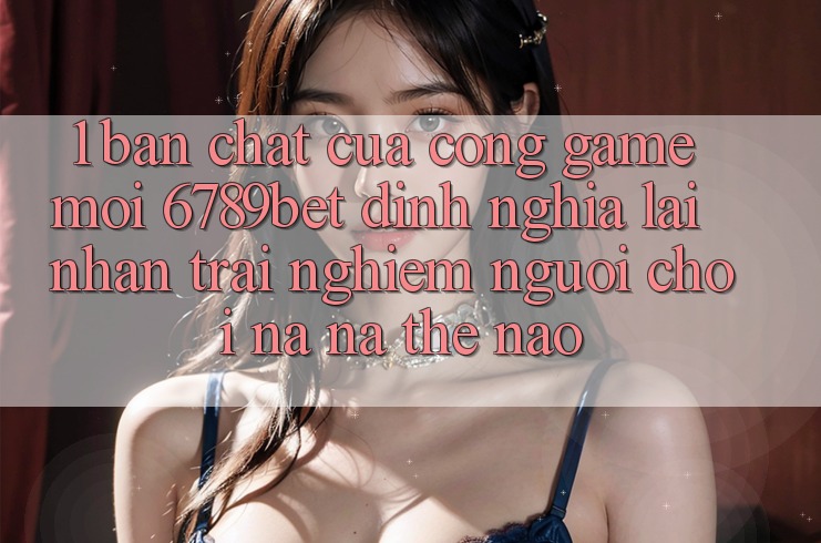 1. Bản Chất Của “Cổng Game Mới”: 6789bet Định Nghĩa Lại Nhận trải nghiệm Người chơi Na ná Thế Nào?