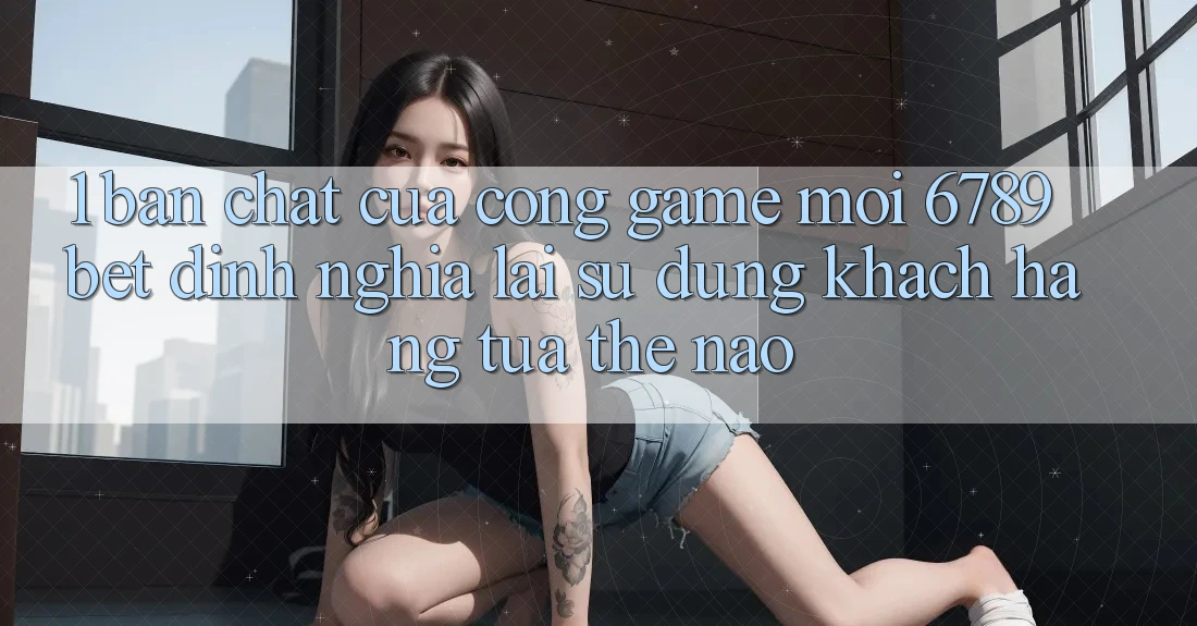 1. Bản Chất Của “Cổng Game Mới”: 6789bet Định Nghĩa Lại Sử dụng Khách hàng Tựa Thế Nào?