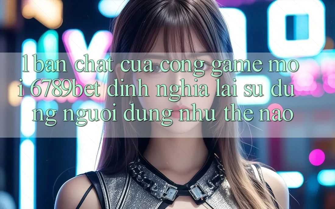 1. Bản Chất Của “Cổng Game Mới”: 6789bet Định Nghĩa Lại Sử dụng Người Dùng Như Thế Nào?