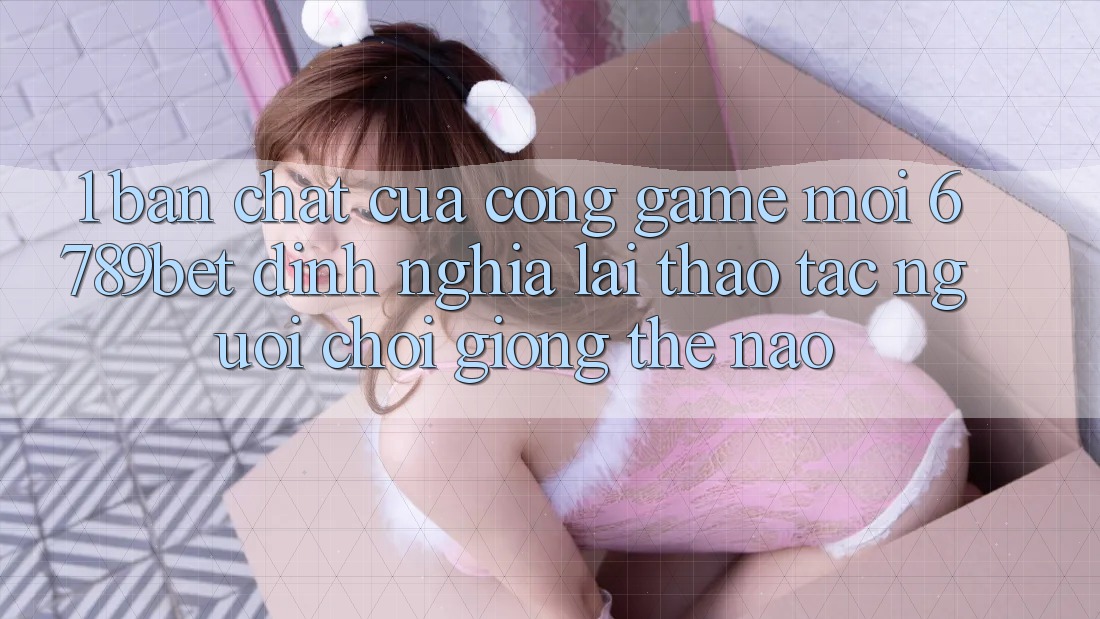 1. Bản Chất Của “Cổng Game Mới”: 6789bet Định Nghĩa Lại Thao tác Người chơi Giống Thế Nào?