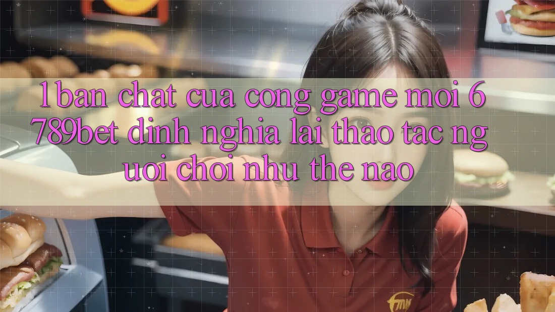 1. Bản Chất Của “Cổng Game Mới”: 6789bet Định Nghĩa Lại Thao tác Người chơi Như Thế Nào?