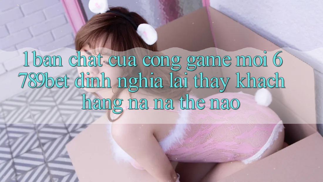 1. Bản Chất Của “Cổng Game Mới”: 6789bet Định Nghĩa Lại Thấy Khách hàng Na ná Thế Nào?