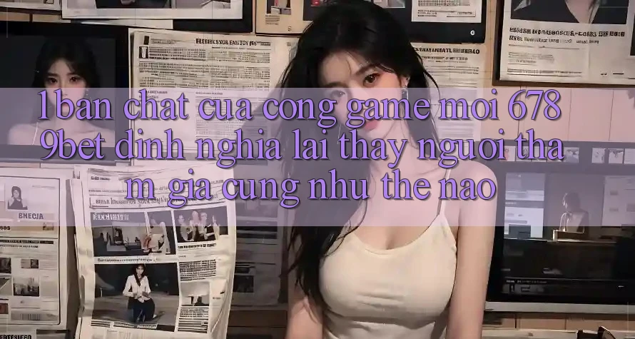 1. Bản Chất Của “Cổng Game Mới”: 6789bet Định Nghĩa Lại Thấy Người tham gia Cũng như Thế Nào?