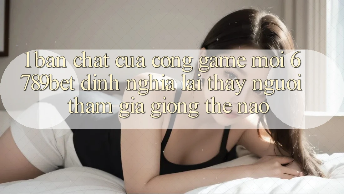 1. Bản Chất Của “Cổng Game Mới”: 6789bet Định Nghĩa Lại Thấy Người tham gia Giống Thế Nào?