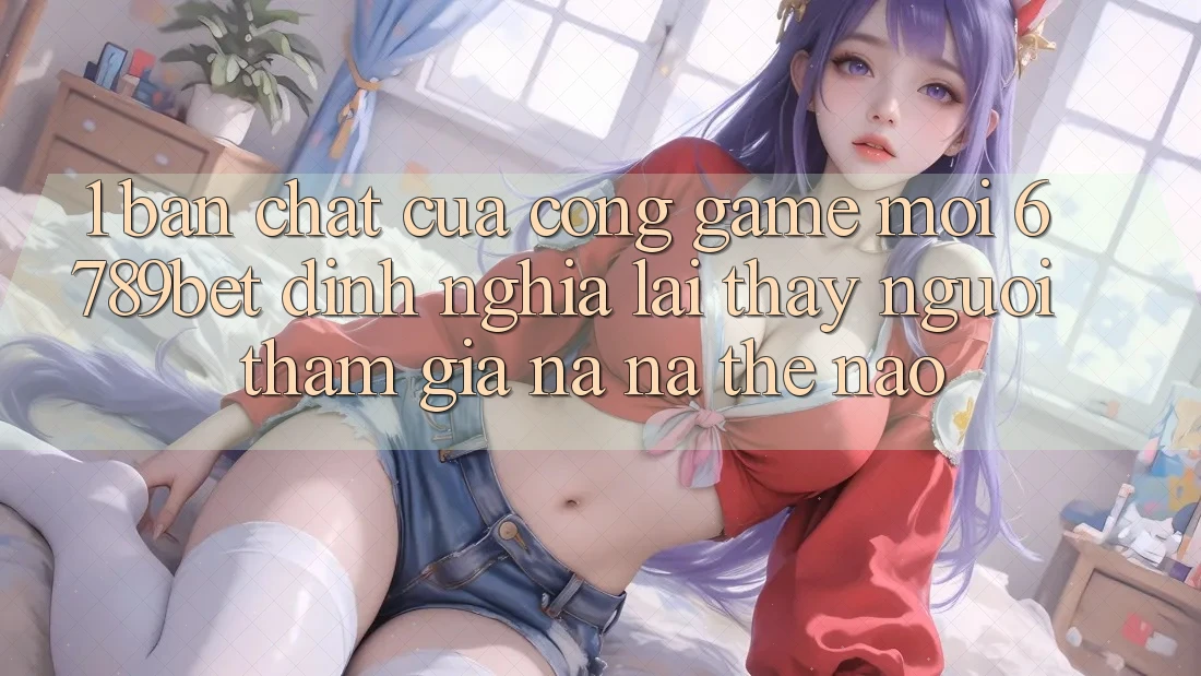 1. Bản Chất Của “Cổng Game Mới”: 6789bet Định Nghĩa Lại Thấy Người tham gia Na ná Thế Nào?