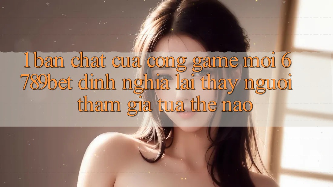 1. Bản Chất Của “Cổng Game Mới”: 6789bet Định Nghĩa Lại Thấy Người tham gia Tựa Thế Nào?