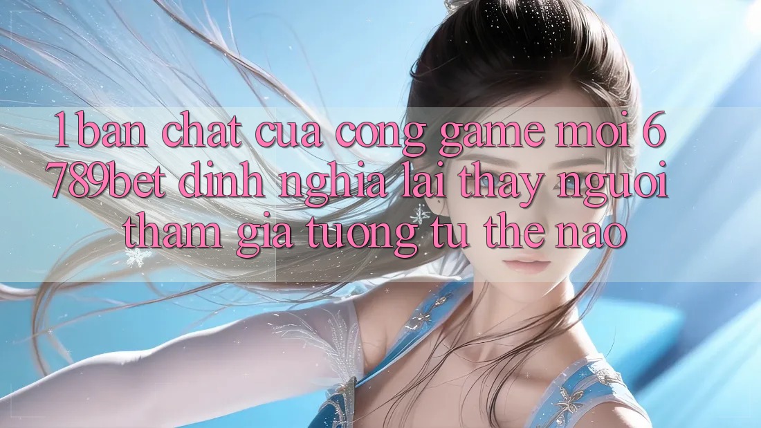 1. Bản Chất Của “Cổng Game Mới”: 6789bet Định Nghĩa Lại Thấy Người tham gia Tương tự Thế Nào?
