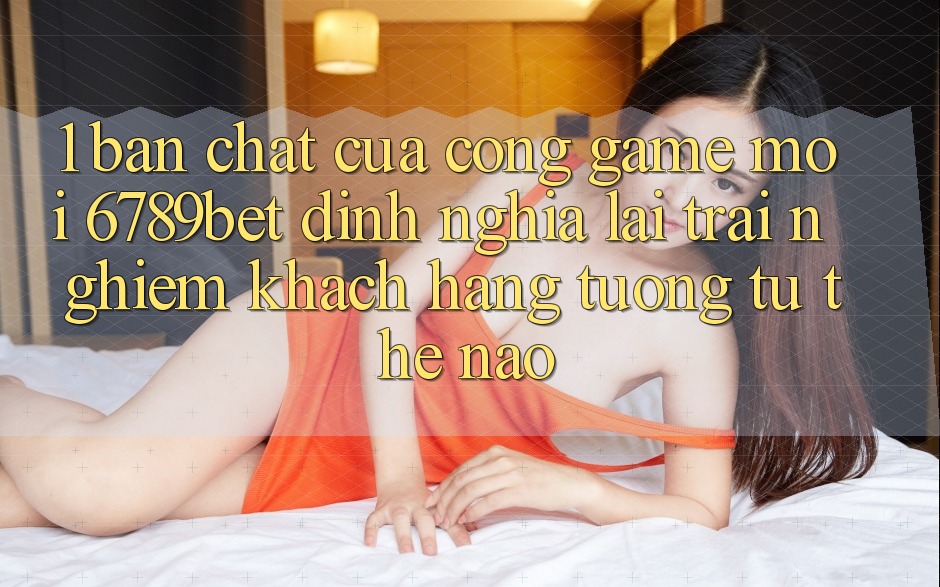 1. Bản Chất Của “Cổng Game Mới”: 6789bet Định Nghĩa Lại Trải Nghiệm Khách hàng Tương tự Thế Nào?
