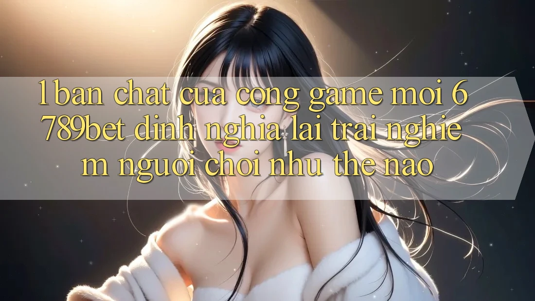 1. Bản Chất Của “Cổng Game Mới”: 6789bet Định Nghĩa Lại Trải Nghiệm Người chơi Như Thế Nào?