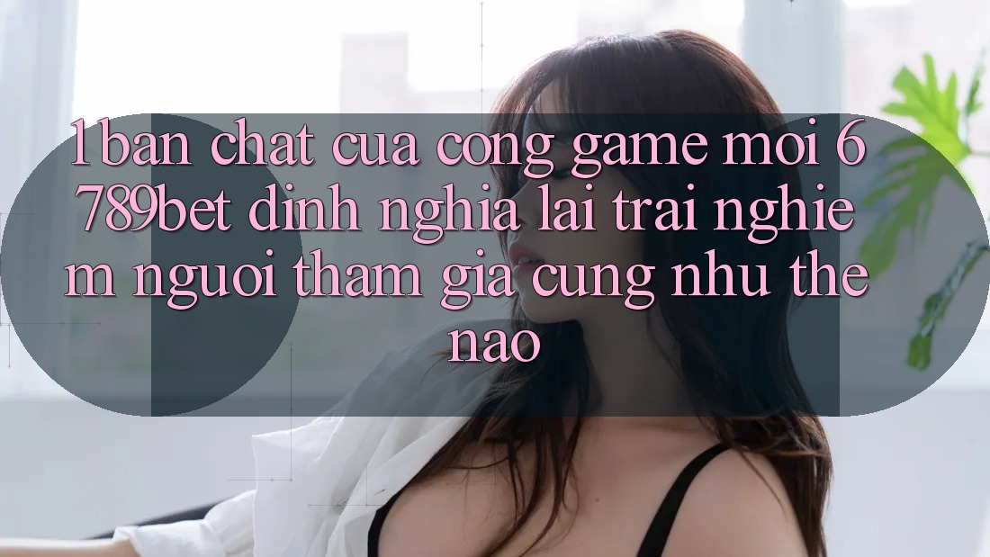 1. Bản Chất Của “Cổng Game Mới”: 6789bet Định Nghĩa Lại Trải Nghiệm Người tham gia Cũng như Thế Nào?