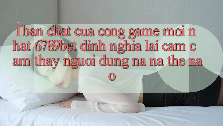 1. Bản Chất Của “Cổng Game Mới nhất”: 6789bet Định Nghĩa Lại Cảm cảm thấy Người Dùng Na ná Thế Nào?