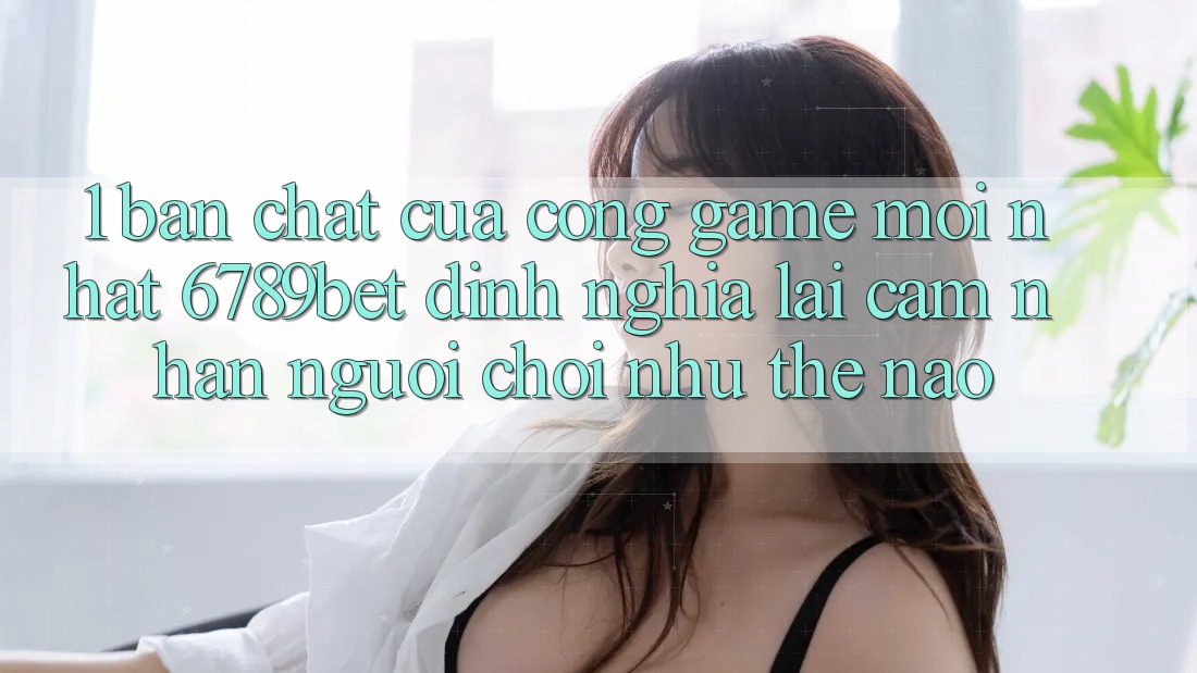 1. Bản Chất Của “Cổng Game Mới nhất”: 6789bet Định Nghĩa Lại Cảm nhận Người chơi Như Thế Nào?