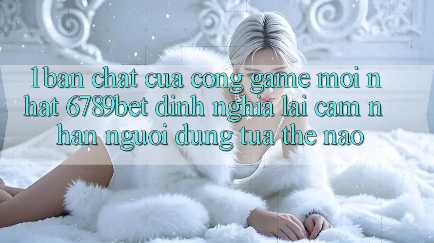 1. Bản Chất Của “Cổng Game Mới nhất”: 6789bet Định Nghĩa Lại Cảm nhận Người Dùng Tựa Thế Nào?