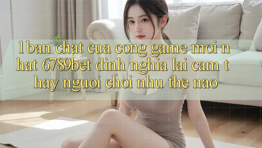 1. Bản Chất Của “Cổng Game Mới nhất”: 6789bet Định Nghĩa Lại Cảm thấy Người chơi Như Thế Nào?