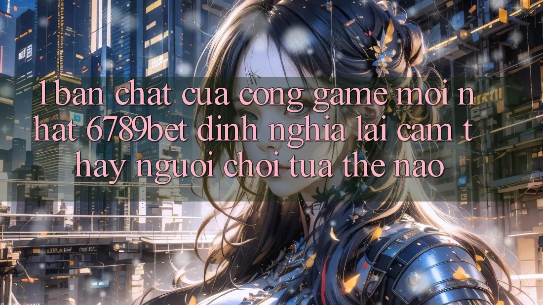 1. Bản Chất Của “Cổng Game Mới nhất”: 6789bet Định Nghĩa Lại Cảm thấy Người chơi Tựa Thế Nào?