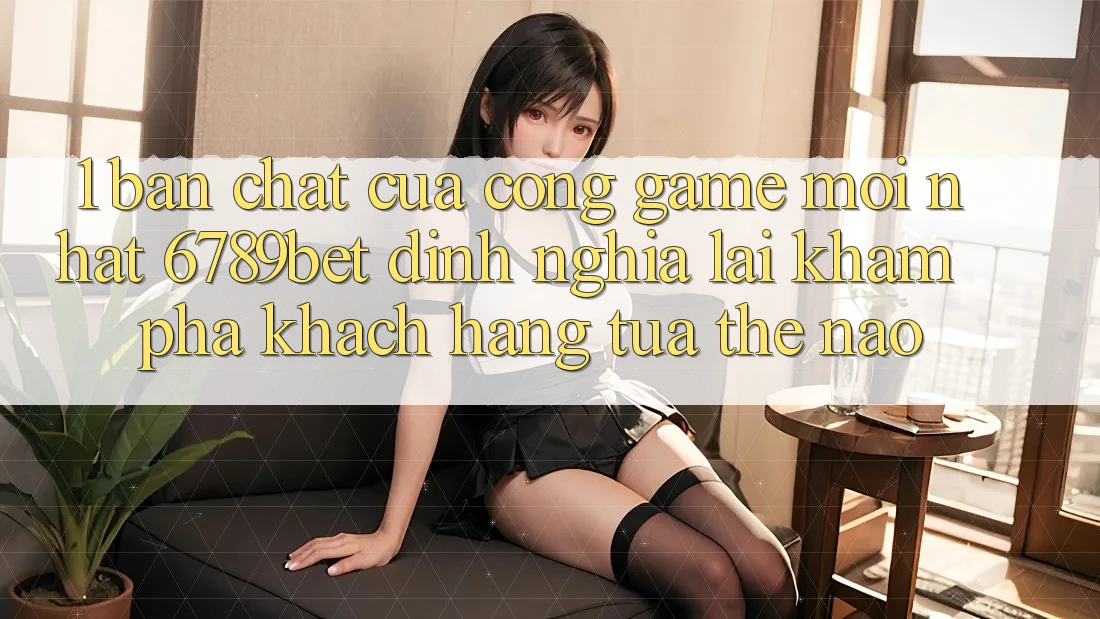 1. Bản Chất Của “Cổng Game Mới nhất”: 6789bet Định Nghĩa Lại Khám phá Khách hàng Tựa Thế Nào?