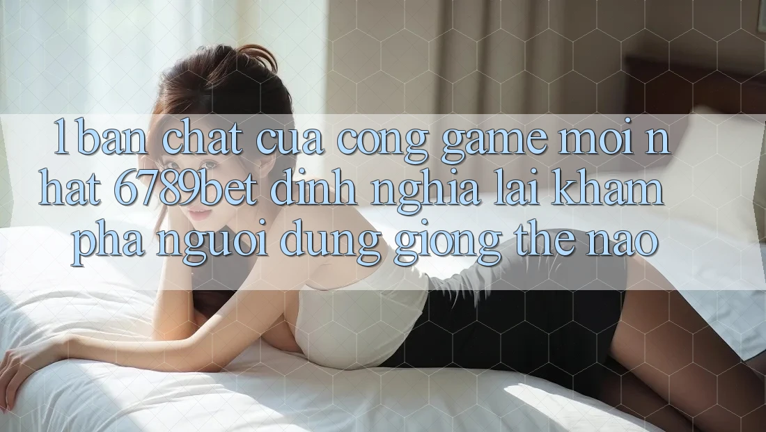1. Bản Chất Của “Cổng Game Mới nhất”: 6789bet Định Nghĩa Lại Khám phá Người Dùng Giống Thế Nào?