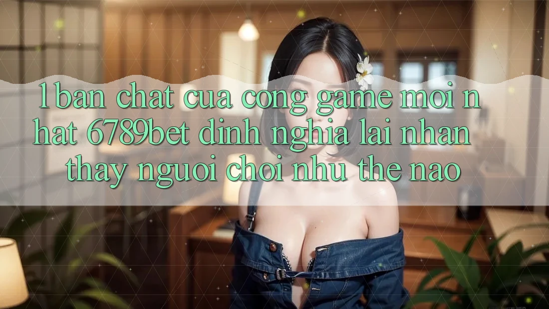1. Bản Chất Của “Cổng Game Mới nhất”: 6789bet Định Nghĩa Lại Nhận thấy Người chơi Như Thế Nào?