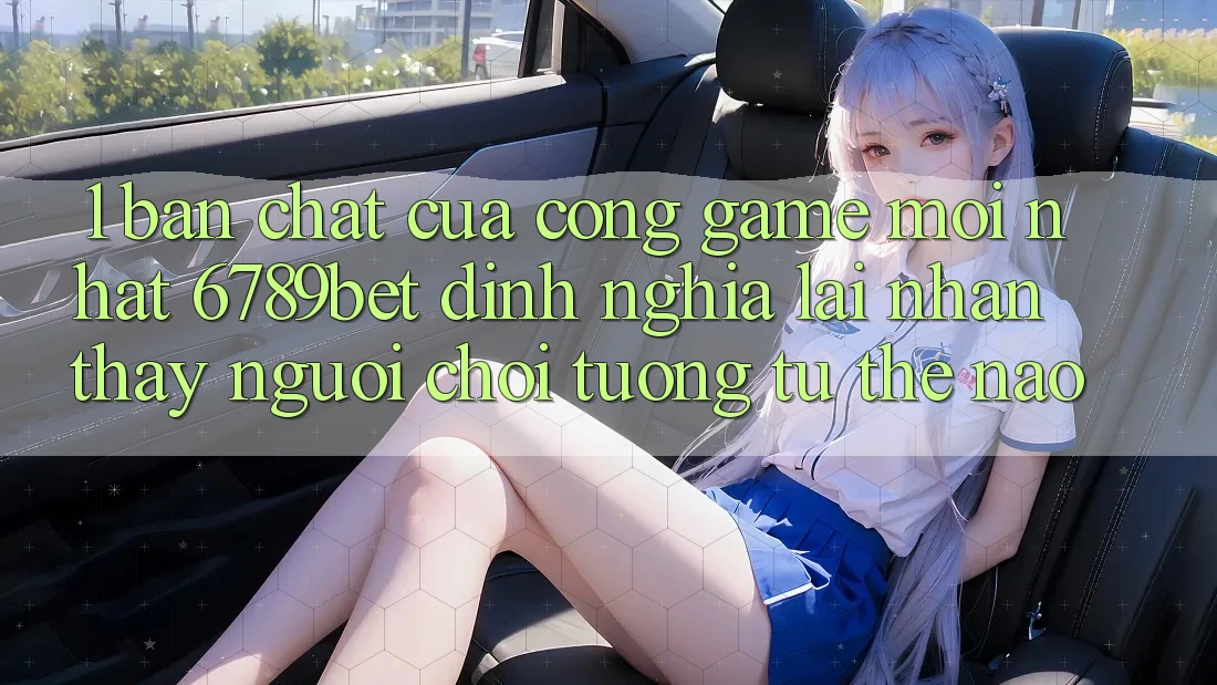 1. Bản Chất Của “Cổng Game Mới nhất”: 6789bet Định Nghĩa Lại Nhận thấy Người chơi Tương tự Thế Nào?
