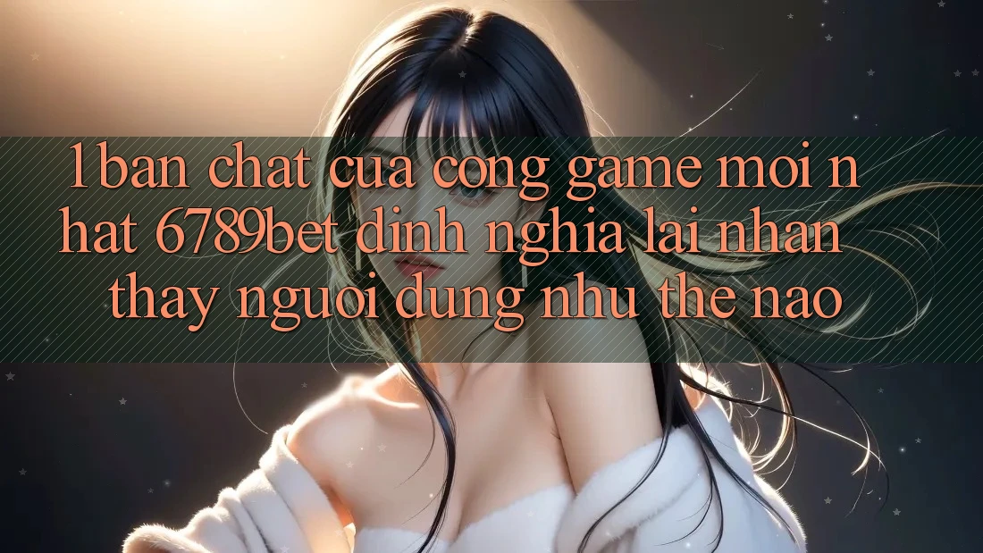 1. Bản Chất Của “Cổng Game Mới nhất”: 6789bet Định Nghĩa Lại Nhận thấy Người dùng Như Thế Nào?