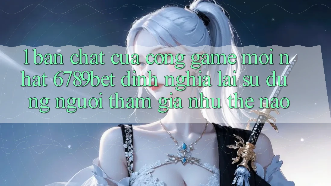 1. Bản Chất Của “Cổng Game Mới nhất”: 6789bet Định Nghĩa Lại Sử dụng Người tham gia Như Thế Nào?