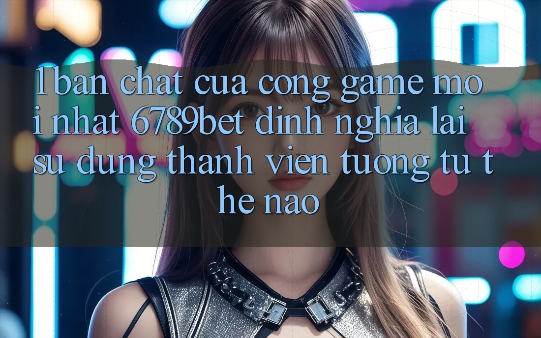 1. Bản Chất Của “Cổng Game Mới nhất”: 6789bet Định Nghĩa Lại Sử dụng Thành viên Tương tự Thế Nào?