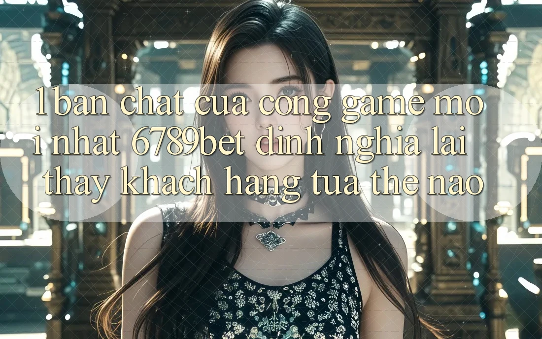 1. Bản Chất Của “Cổng Game Mới nhất”: 6789bet Định Nghĩa Lại Thấy Khách hàng Tựa Thế Nào?