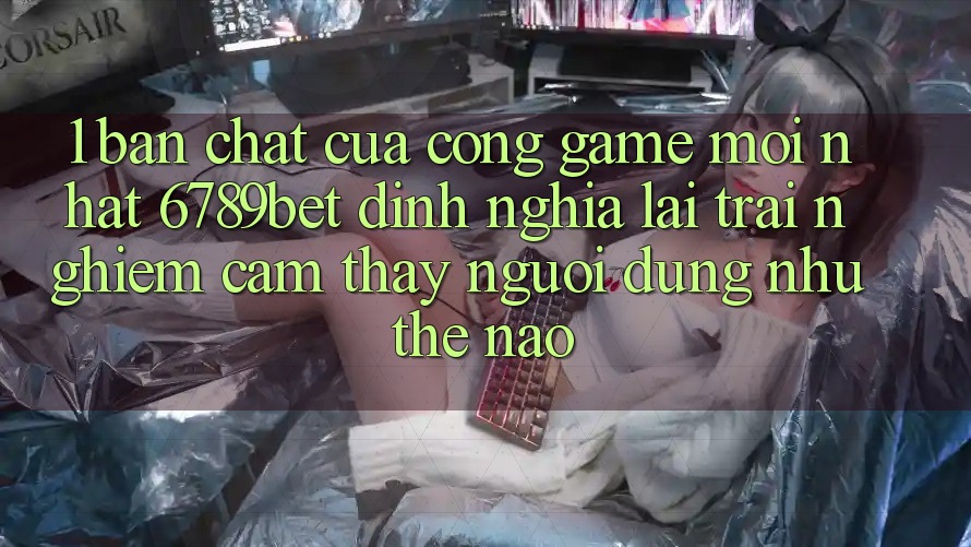 1. Bản Chất Của “Cổng Game Mới nhất”: 6789bet Định Nghĩa Lại Trải nghiệm cảm thấy Người Dùng Như Thế Nào?