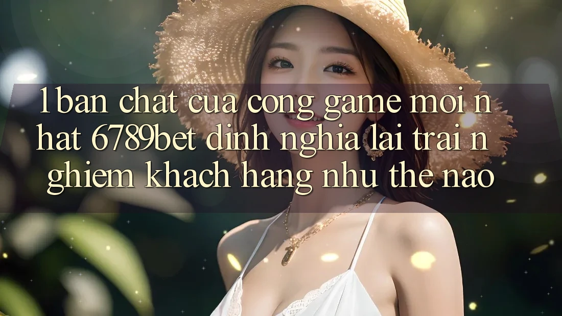 1. Bản Chất Của “Cổng Game Mới nhất”: 6789bet Định Nghĩa Lại Trải nghiệm Khách hàng Như Thế Nào?