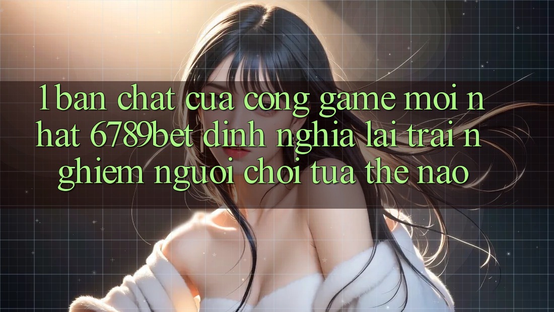 1. Bản Chất Của “Cổng Game Mới nhất”: 6789bet Định Nghĩa Lại Trải Nghiệm Người chơi Tựa Thế Nào?